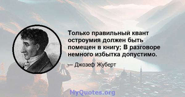 Только правильный квант остроумия должен быть помещен в книгу; В разговоре немного избытка допустимо.