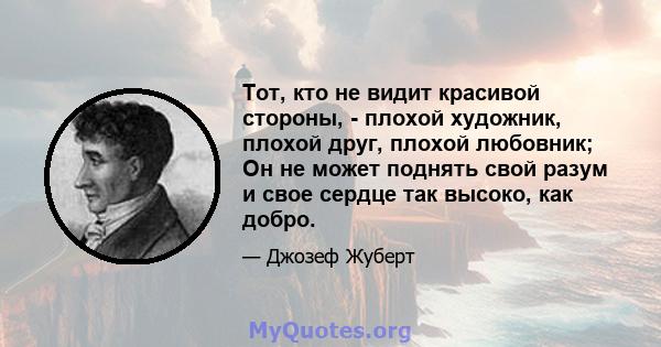 Тот, кто не видит красивой стороны, - плохой художник, плохой друг, плохой любовник; Он не может поднять свой разум и свое сердце так высоко, как добро.