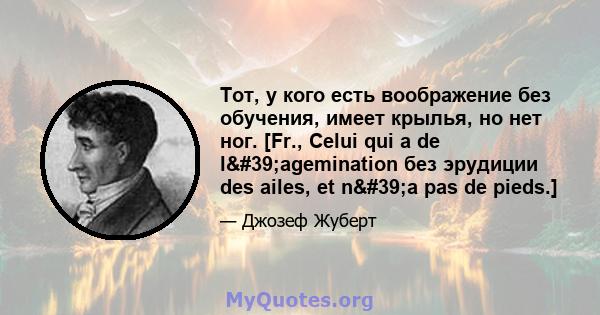 Тот, у кого есть воображение без обучения, имеет крылья, но нет ног. [Fr., Celui qui a de l'agemination без эрудиции des ailes, et n'a pas de pieds.]