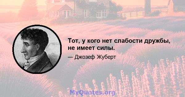 Тот, у кого нет слабости дружбы, не имеет силы.