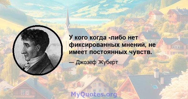 У кого когда -либо нет фиксированных мнений, не имеет постоянных чувств.