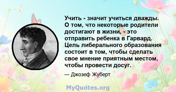 Учить - значит учиться дважды. О том, что некоторые родители достигают в жизни, - это отправить ребенка в Гарвард. Цель либерального образования состоит в том, чтобы сделать свое мнение приятным местом, чтобы провести