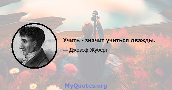 Учить - значит учиться дважды.