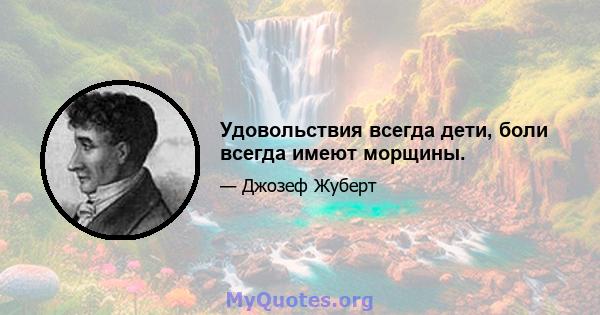 Удовольствия всегда дети, боли всегда имеют морщины.