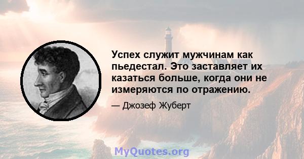 Успех служит мужчинам как пьедестал. Это заставляет их казаться больше, когда они не измеряются по отражению.