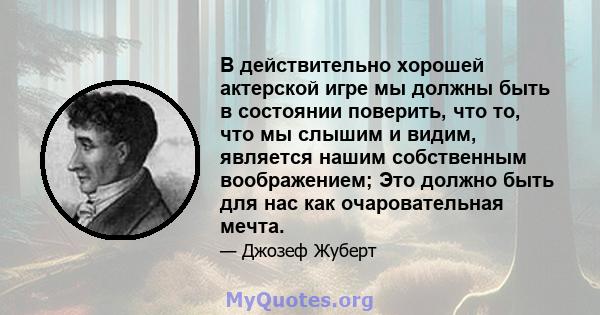 В действительно хорошей актерской игре мы должны быть в состоянии поверить, что то, что мы слышим и видим, является нашим собственным воображением; Это должно быть для нас как очаровательная мечта.