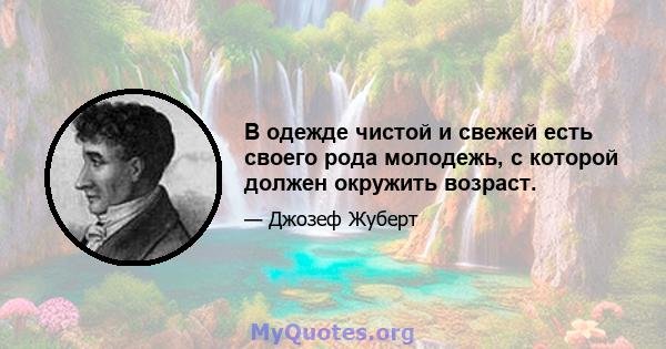 В одежде чистой и свежей есть своего рода молодежь, с которой должен окружить возраст.