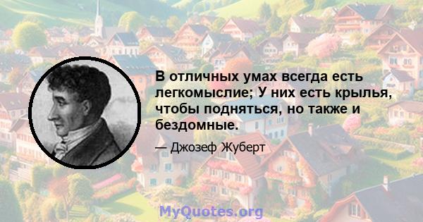 В отличных умах всегда есть легкомыслие; У них есть крылья, чтобы подняться, но также и бездомные.