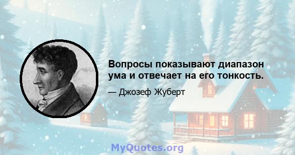 Вопросы показывают диапазон ума и отвечает на его тонкость.