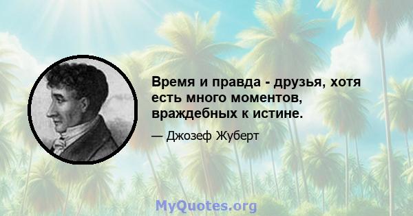 Время и правда - друзья, хотя есть много моментов, враждебных к истине.