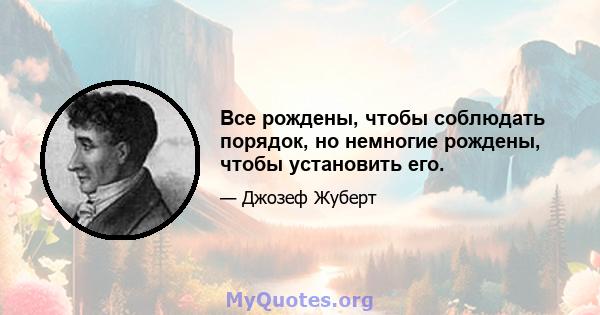 Все рождены, чтобы соблюдать порядок, но немногие рождены, чтобы установить его.