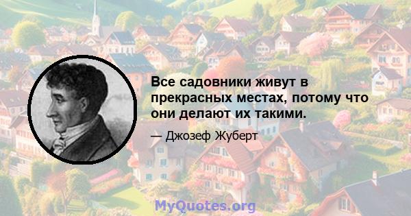 Все садовники живут в прекрасных местах, потому что они делают их такими.