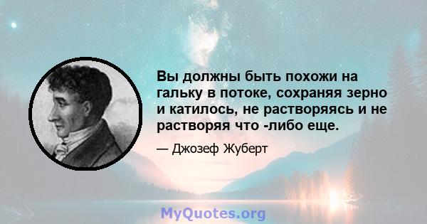 Вы должны быть похожи на гальку в потоке, сохраняя зерно и катилось, не растворяясь и не растворяя что -либо еще.