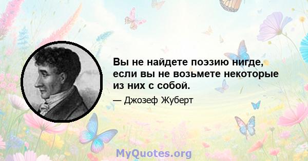 Вы не найдете поэзию нигде, если вы не возьмете некоторые из них с собой.