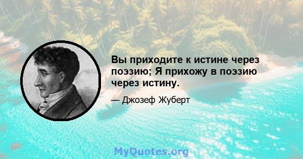 Вы приходите к истине через поэзию; Я прихожу в поэзию через истину.