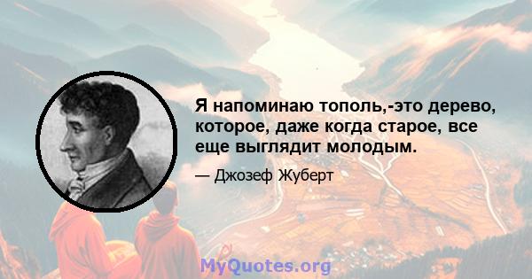 Я напоминаю тополь,-это дерево, которое, даже когда старое, все еще выглядит молодым.