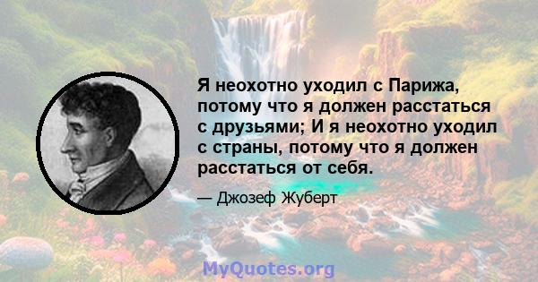 Я неохотно уходил с Парижа, потому что я должен расстаться с друзьями; И я неохотно уходил с страны, потому что я должен расстаться от себя.