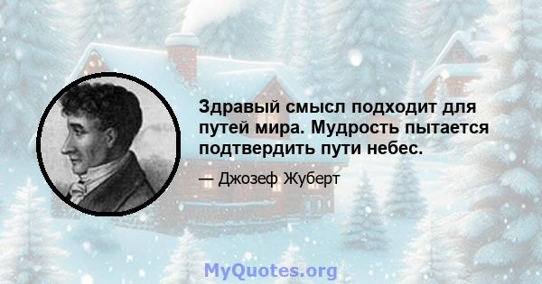 Здравый смысл подходит для путей мира. Мудрость пытается подтвердить пути небес.