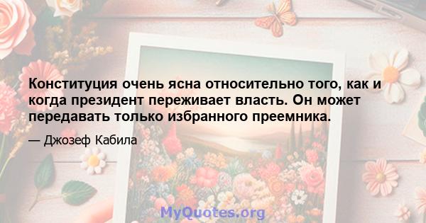 Конституция очень ясна относительно того, как и когда президент переживает власть. Он может передавать только избранного преемника.