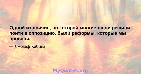 Одной из причин, по которой многие люди решили пойти в оппозицию, были реформы, которые мы провели.