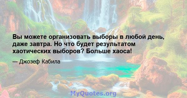 Вы можете организовать выборы в любой день, даже завтра. Но что будет результатом хаотических выборов? Больше хаоса!