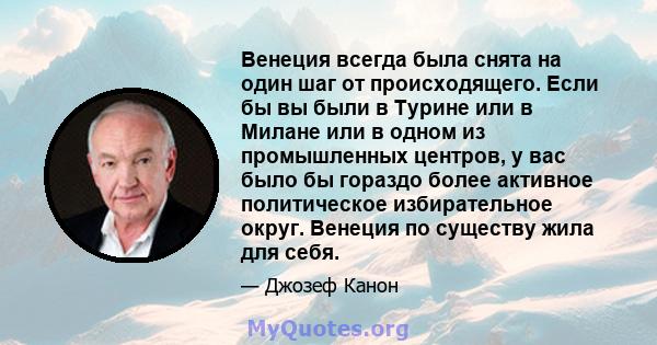 Венеция всегда была снята на один шаг от происходящего. Если бы вы были в Турине или в Милане или в одном из промышленных центров, у вас было бы гораздо более активное политическое избирательное округ. Венеция по