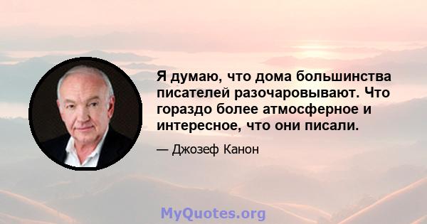 Я думаю, что дома большинства писателей разочаровывают. Что гораздо более атмосферное и интересное, что они писали.