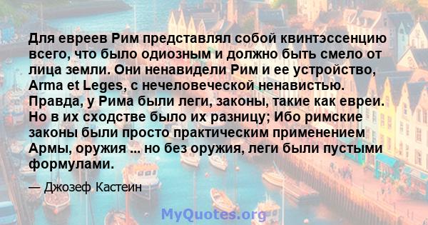 Для евреев Рим представлял собой квинтэссенцию всего, что было одиозным и должно быть смело от лица земли. Они ненавидели Рим и ее устройство, Arma et Leges, с нечеловеческой ненавистью. Правда, у Рима были леги,