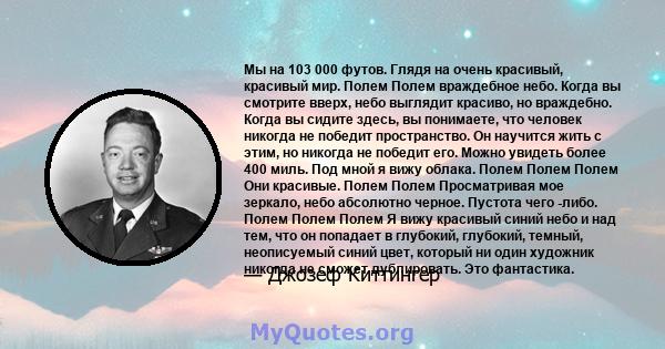 Мы на 103 000 футов. Глядя на очень красивый, красивый мир. Полем Полем враждебное небо. Когда вы смотрите вверх, небо выглядит красиво, но враждебно. Когда вы сидите здесь, вы понимаете, что человек никогда не победит