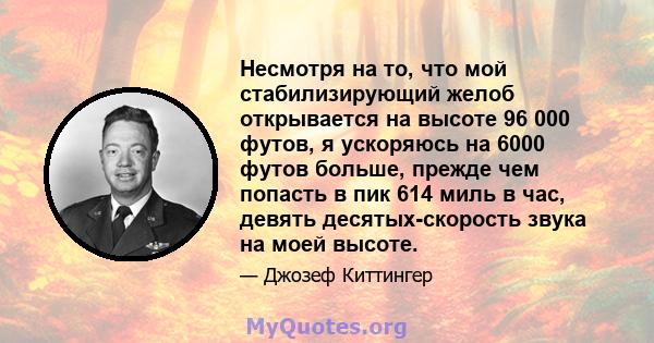 Несмотря на то, что мой стабилизирующий желоб открывается на высоте 96 000 футов, я ускоряюсь на 6000 футов больше, прежде чем попасть в пик 614 миль в час, девять десятых-скорость звука на моей высоте.