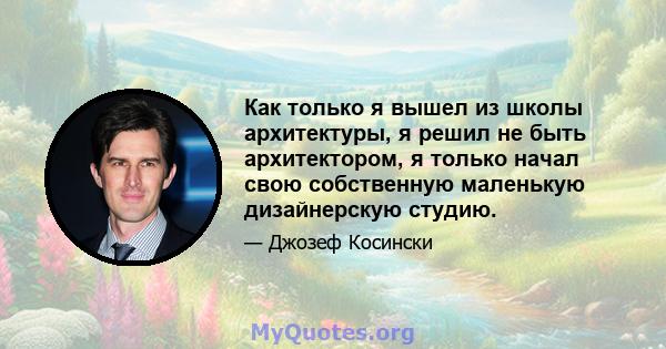 Как только я вышел из школы архитектуры, я решил не быть архитектором, я только начал свою собственную маленькую дизайнерскую студию.