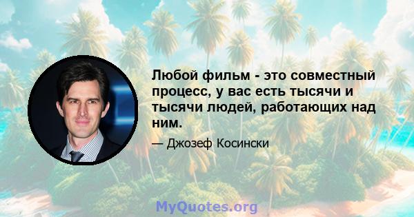 Любой фильм - это совместный процесс, у вас есть тысячи и тысячи людей, работающих над ним.