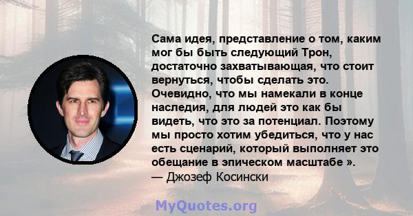 Сама идея, представление о том, каким мог бы быть следующий Трон, достаточно захватывающая, что стоит вернуться, чтобы сделать это. Очевидно, что мы намекали в конце наследия, для людей это как бы видеть, что это за