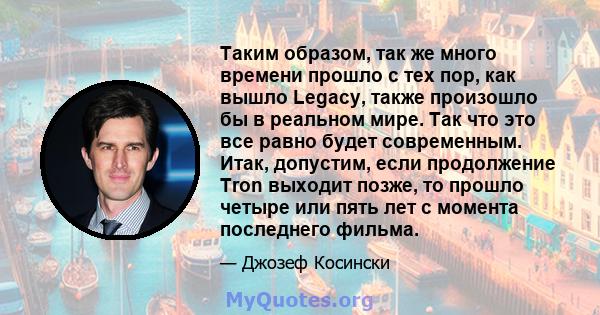 Таким образом, так же много времени прошло с тех пор, как вышло Legacy, также произошло бы в реальном мире. Так что это все равно будет современным. Итак, допустим, если продолжение Tron выходит позже, то прошло четыре