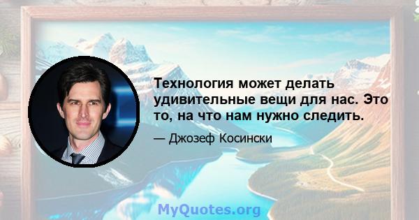 Технология может делать удивительные вещи для нас. Это то, на что нам нужно следить.