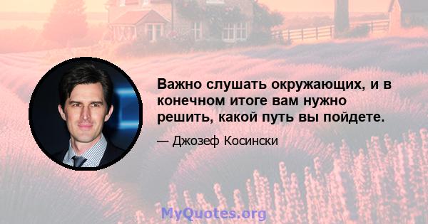 Важно слушать окружающих, и в конечном итоге вам нужно решить, какой путь вы пойдете.