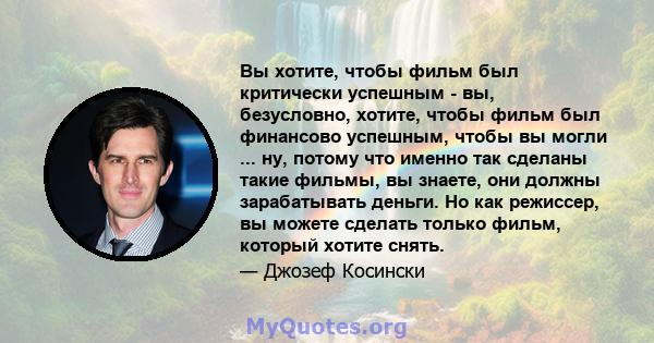 Вы хотите, чтобы фильм был критически успешным - вы, безусловно, хотите, чтобы фильм был финансово успешным, чтобы вы могли ... ну, потому что именно так сделаны такие фильмы, вы знаете, они должны зарабатывать деньги.