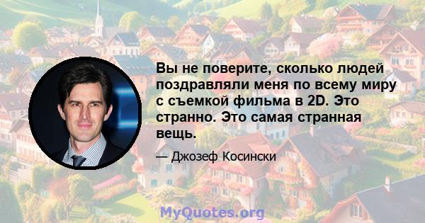 Вы не поверите, сколько людей поздравляли меня по всему миру с съемкой фильма в 2D. Это странно. Это самая странная вещь.