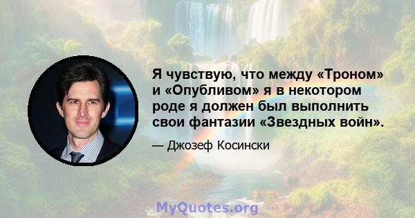 Я чувствую, что между «Троном» и «Опубливом» я в некотором роде я должен был выполнить свои фантазии «Звездных войн».