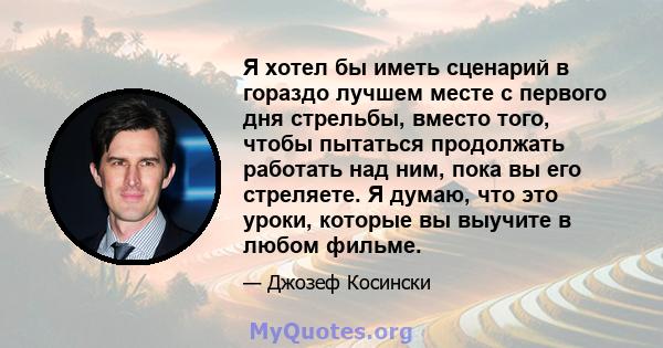 Я хотел бы иметь сценарий в гораздо лучшем месте с первого дня стрельбы, вместо того, чтобы пытаться продолжать работать над ним, пока вы его стреляете. Я думаю, что это уроки, которые вы выучите в любом фильме.