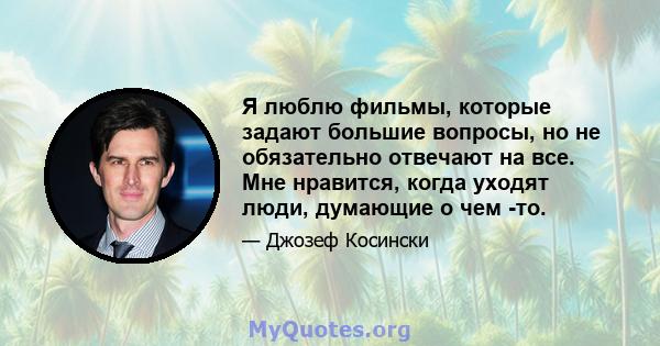 Я люблю фильмы, которые задают большие вопросы, но не обязательно отвечают на все. Мне нравится, когда уходят люди, думающие о чем -то.