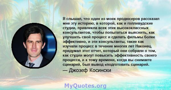 Я слышал, что один из моих продюсеров рассказал мне эту историю, в которой, как и голливудские студии, привлекла всех этих высококлассных консультантов, чтобы попытаться выяснить, как улучшить свой процесс и сделать