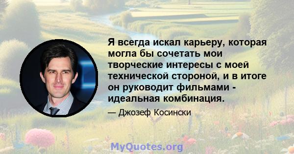 Я всегда искал карьеру, которая могла бы сочетать мои творческие интересы с моей технической стороной, и в итоге он руководит фильмами - идеальная комбинация.