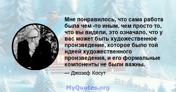 Мне понравилось, что сама работа была чем -то иным, чем просто то, что вы видели, это означало, что у вас может быть художественное произведение, которое было той идеей художественного произведения, и его формальные