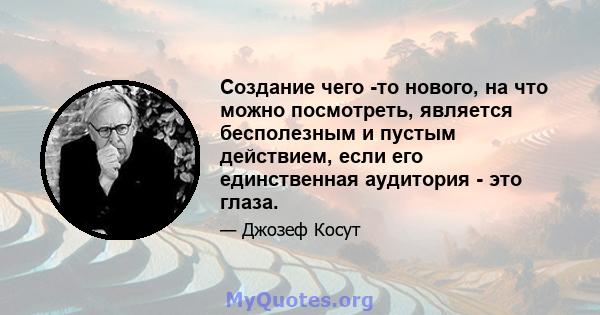 Создание чего -то нового, на что можно посмотреть, является бесполезным и пустым действием, если его единственная аудитория - это глаза.