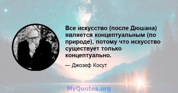 Все искусство (после Дюшана) является концептуальным (по природе), потому что искусство существует только концептуально.