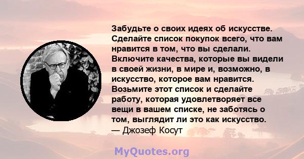 Забудьте о своих идеях об искусстве. Сделайте список покупок всего, что вам нравится в том, что вы сделали. Включите качества, которые вы видели в своей жизни, в мире и, возможно, в искусство, которое вам нравится.