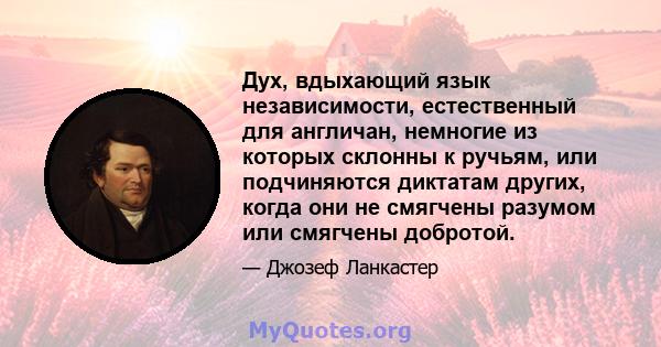 Дух, вдыхающий язык независимости, естественный для англичан, немногие из которых склонны к ручьям, или подчиняются диктатам других, когда они не смягчены разумом или смягчены добротой.