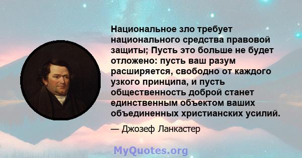 Национальное зло требует национального средства правовой защиты; Пусть это больше не будет отложено: пусть ваш разум расширяется, свободно от каждого узкого принципа, и пусть общественность доброй станет единственным