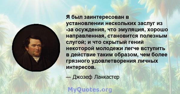 Я был заинтересован в установлении нескольких заслуг из -за осуждения, что эмуляция, хорошо направленная, становится полезным слугой; и что скрытый гений некоторой молодежи легче вступить в действие таким образом, чем